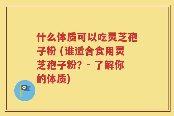什么体质可以吃灵芝孢子粉 (谁适合食用灵芝孢子粉？- 了解你的体质)