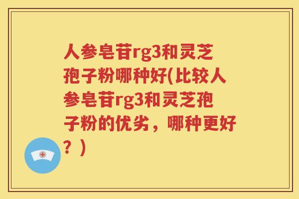 人参皂苷rg3和灵芝孢子粉哪种好(比较人参皂苷rg3和灵芝孢子粉的优劣，哪种更好？)