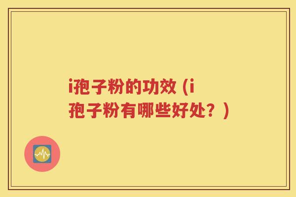 i孢子粉的功效 (i孢子粉有哪些好处？)