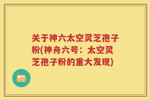 关于神六太空灵芝孢子粉(神舟六号：太空灵芝孢子粉的重大发现)