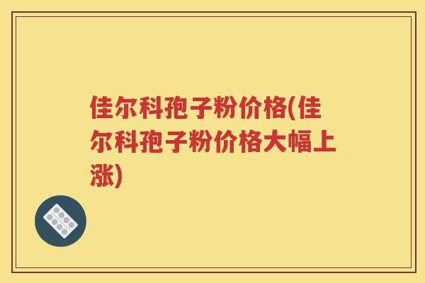 佳尔科孢子粉价格(佳尔科孢子粉价格大幅上涨)