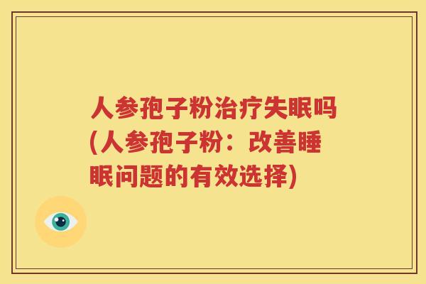 人参孢子粉治疗失眠吗(人参孢子粉：改善睡眠问题的有效选择)