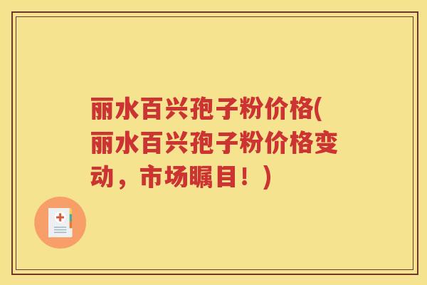 丽水百兴孢子粉价格(丽水百兴孢子粉价格变动，市场瞩目！)