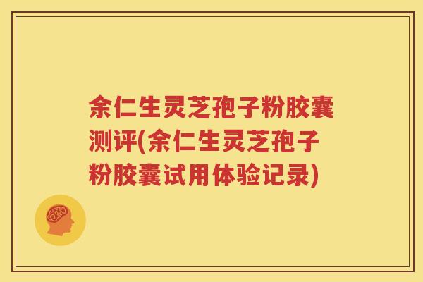 余仁生灵芝孢子粉胶囊测评(余仁生灵芝孢子粉胶囊试用体验记录)