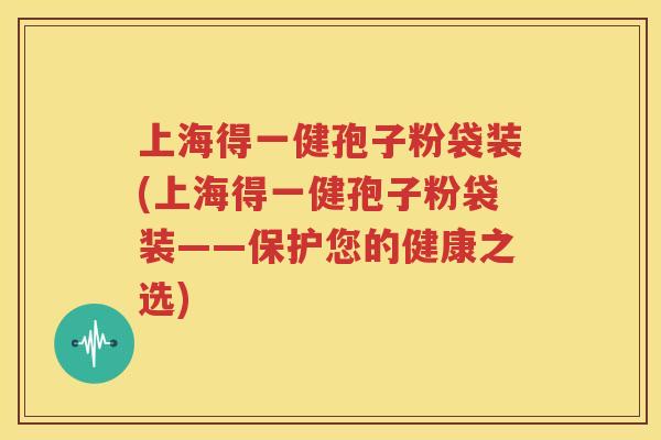 上海得一健孢子粉袋装(上海得一健孢子粉袋装——保护您的健康之选)