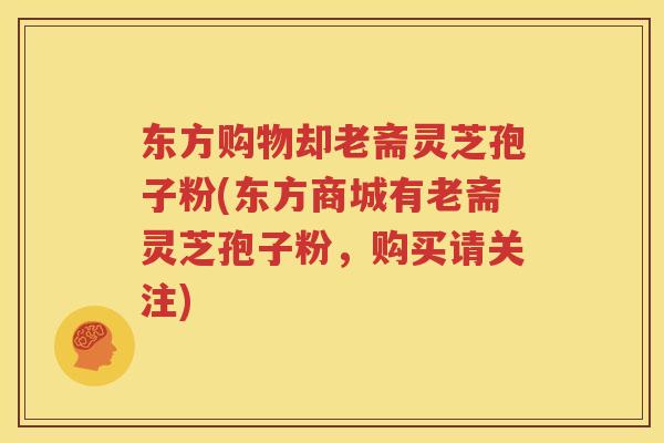 东方购物却老斋灵芝孢子粉(东方商城有老斋灵芝孢子粉，购买请关注)