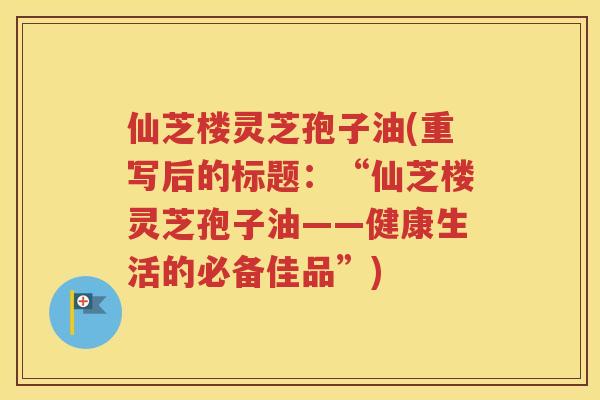 仙芝楼灵芝孢子油(重写后的标题：“仙芝楼灵芝孢子油——健康生活的必备佳品”)