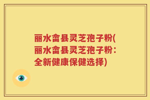 丽水畲县灵芝孢子粉(丽水畲县灵芝孢子粉：全新健康保健选择)