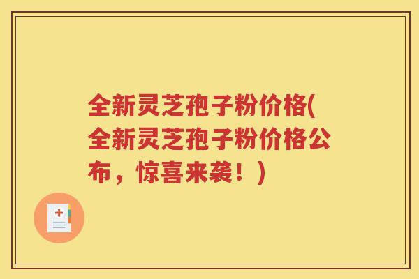 全新灵芝孢子粉价格(全新灵芝孢子粉价格公布，惊喜来袭！)