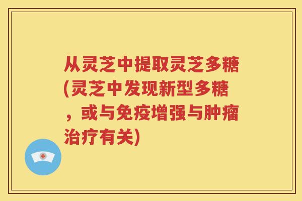 从灵芝中提取灵芝多糖(灵芝中发现新型多糖，或与免疫增强与肿瘤治疗有关)