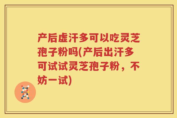 产后虚汗多可以吃灵芝孢子粉吗(产后出汗多可试试灵芝孢子粉，不妨一试)