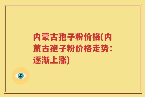 内蒙古孢子粉价格(内蒙古孢子粉价格走势：逐渐上涨)
