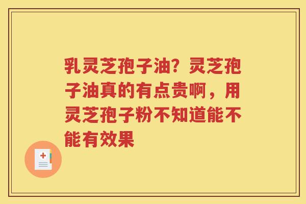 乳灵芝孢子油？灵芝孢子油真的有点贵啊，用灵芝孢子粉不知道能不能有效果