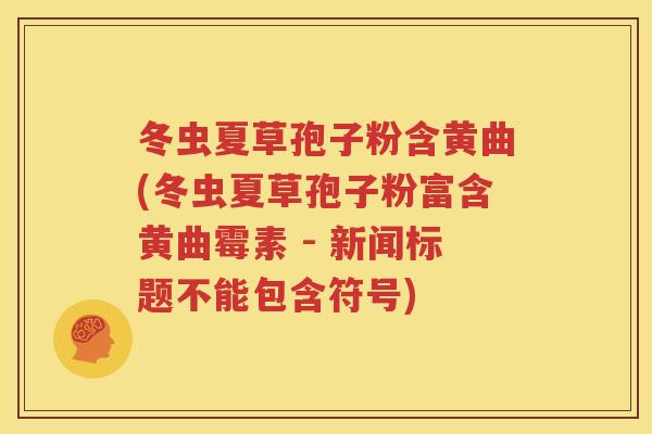 冬虫夏草孢子粉含黄曲(冬虫夏草孢子粉富含黄曲霉素 - 新闻标题不能包含符号)