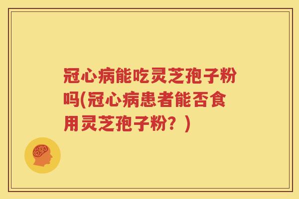 冠心病能吃灵芝孢子粉吗(冠心病患者能否食用灵芝孢子粉？)
