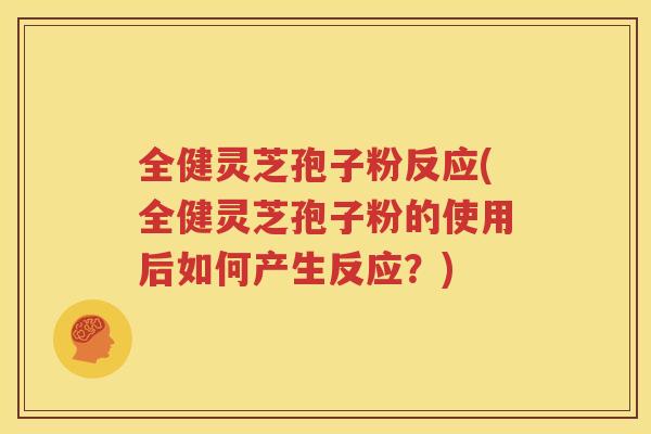 全健灵芝孢子粉反应(全健灵芝孢子粉的使用后如何产生反应？)