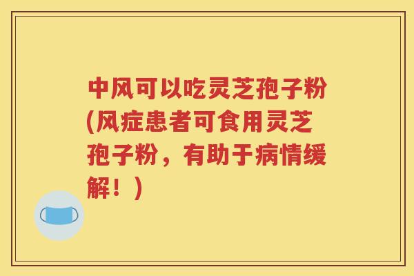 中风可以吃灵芝孢子粉(风症患者可食用灵芝孢子粉，有助于病情缓解！)