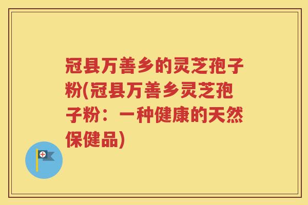 冠县万善乡的灵芝孢子粉(冠县万善乡灵芝孢子粉：一种健康的天然保健品)
