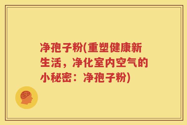 净孢子粉(重塑健康新生活，净化室内空气的小秘密：净孢子粉)