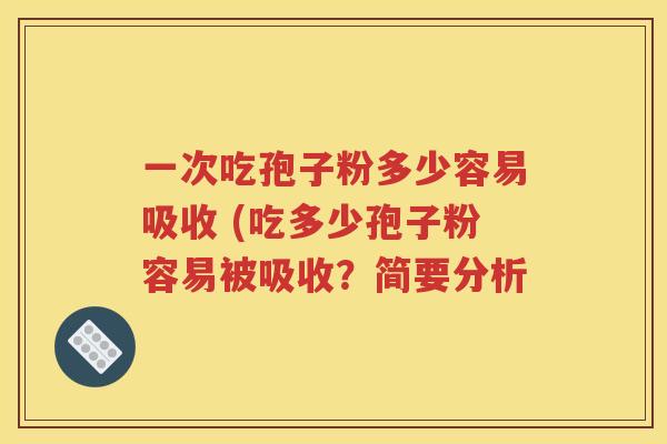 一次吃孢子粉多少容易吸收 (吃多少孢子粉容易被吸收？简要分析
