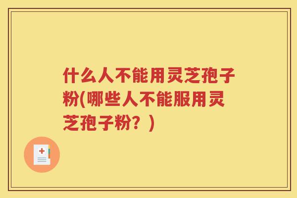 什么人不能用灵芝孢子粉(哪些人不能服用灵芝孢子粉？)