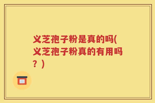 义芝孢子粉是真的吗(义芝孢子粉真的有用吗？)