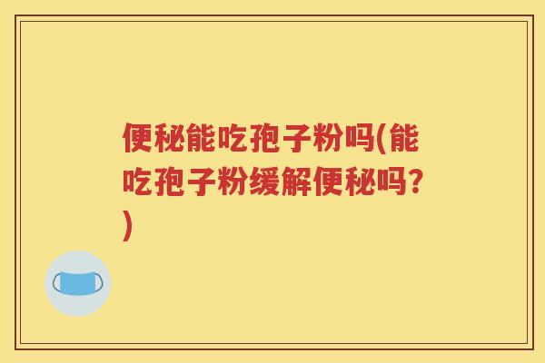 便秘能吃孢子粉吗(能吃孢子粉缓解便秘吗？)