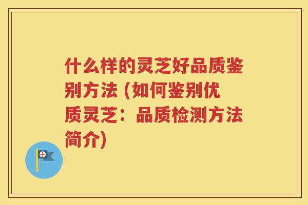 什么样的灵芝好品质鉴别方法 (如何鉴别优质灵芝：品质检测方法简介)