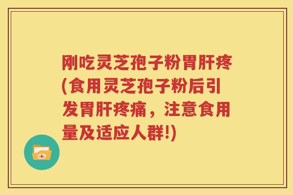 刚吃灵芝孢子粉胃肝疼(食用灵芝孢子粉后引发胃肝疼痛，注意食用量及适应人群!)