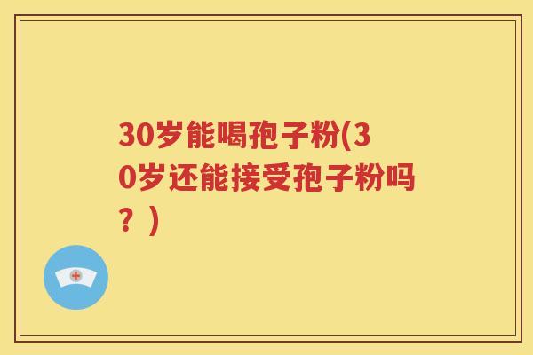 30岁能喝孢子粉(30岁还能接受孢子粉吗？)