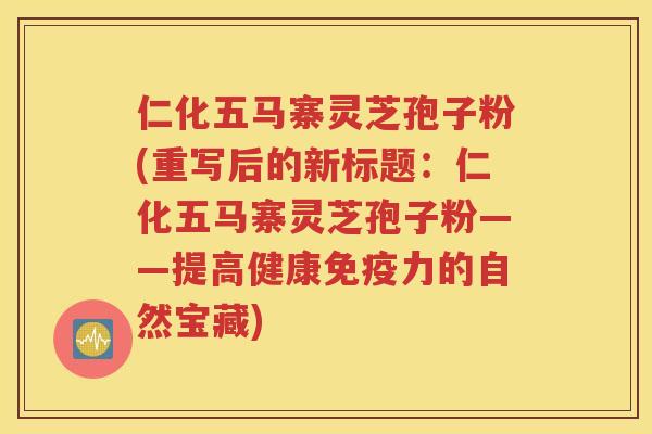 仁化五马寨灵芝孢子粉(重写后的新标题：仁化五马寨灵芝孢子粉——提高健康免疫力的自然宝藏)