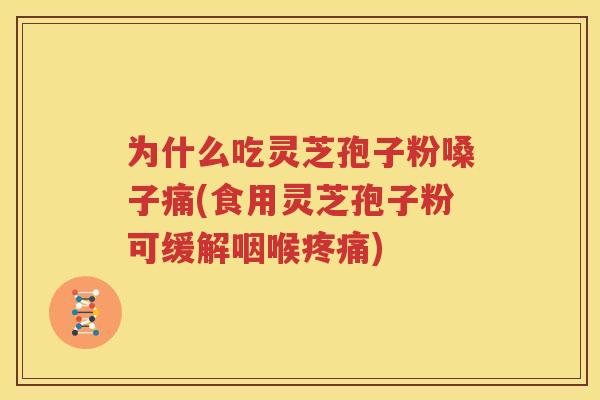 为什么吃灵芝孢子粉嗓子痛(食用灵芝孢子粉可缓解咽喉疼痛)