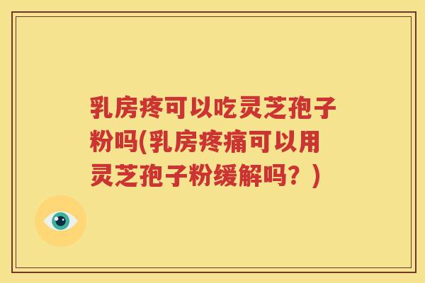 乳房疼可以吃灵芝孢子粉吗(乳房疼痛可以用灵芝孢子粉缓解吗？)