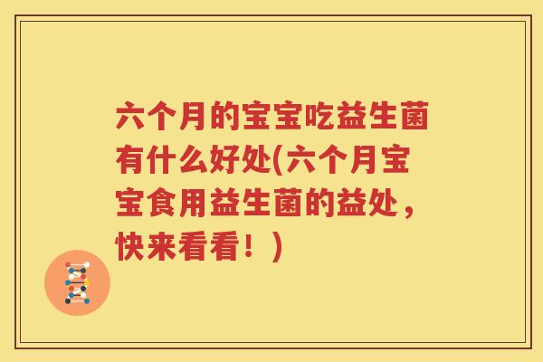 六个月的宝宝吃益生菌有什么好处(六个月宝宝食用益生菌的益处，快来看看！)