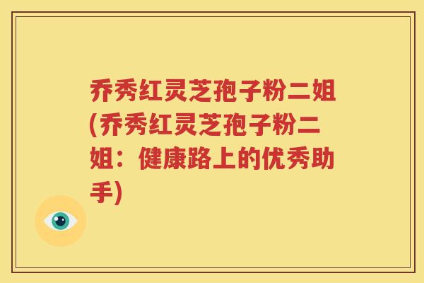 乔秀红灵芝孢子粉二姐(乔秀红灵芝孢子粉二姐：健康路上的优秀助手)