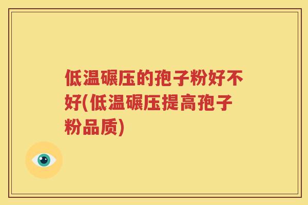 低温碾压的孢子粉好不好(低温碾压提高孢子粉品质)
