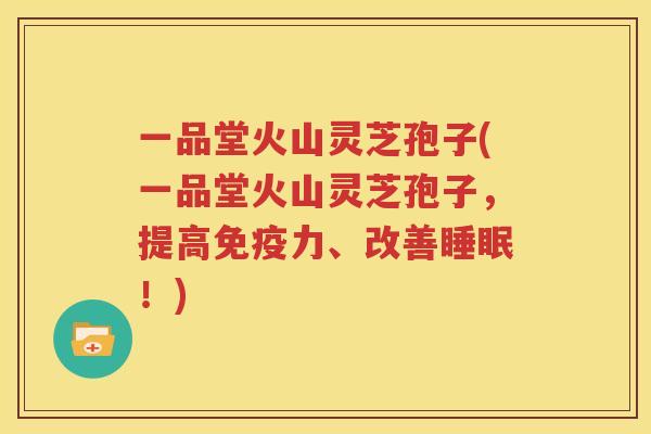 一品堂火山灵芝孢子(一品堂火山灵芝孢子，提高免疫力、改善睡眠！)