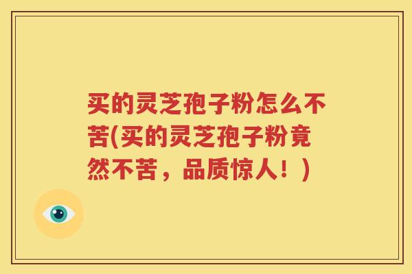 买的灵芝孢子粉怎么不苦(买的灵芝孢子粉竟然不苦，品质惊人！)