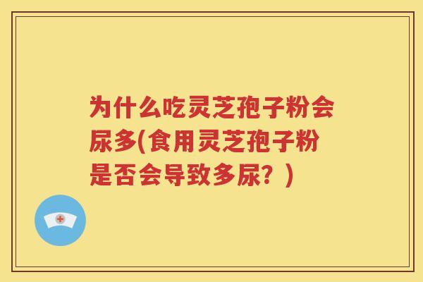为什么吃灵芝孢子粉会尿多(食用灵芝孢子粉是否会导致多尿？)