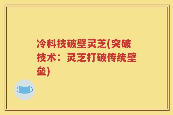 冷科技破壁灵芝(突破技术：灵芝打破传统壁垒)