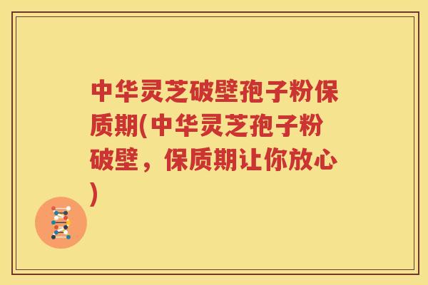 中华灵芝破壁孢子粉保质期(中华灵芝孢子粉破壁，保质期让你放心)
