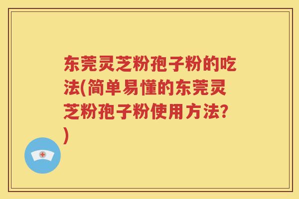 东莞灵芝粉孢子粉的吃法(简单易懂的东莞灵芝粉孢子粉使用方法？)