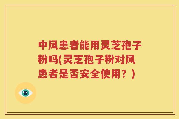 中风患者能用灵芝孢子粉吗(灵芝孢子粉对风患者是否安全使用？)