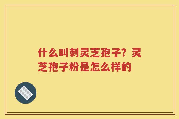 什么叫刺灵芝孢子？灵芝孢子粉是怎么样的