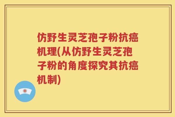 仿野生灵芝孢子粉抗癌机理(从仿野生灵芝孢子粉的角度探究其抗癌机制)