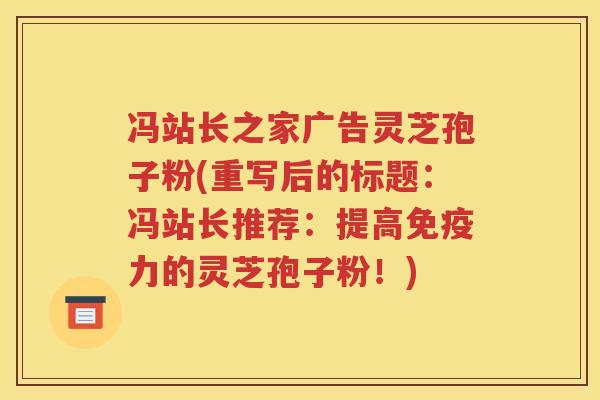 冯站长之家广告灵芝孢子粉(重写后的标题：冯站长推荐：提高免疫力的灵芝孢子粉！)