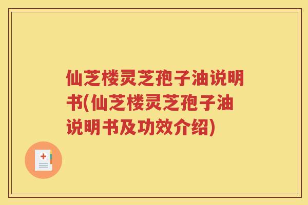 仙芝楼灵芝孢子油说明书(仙芝楼灵芝孢子油说明书及功效介绍)