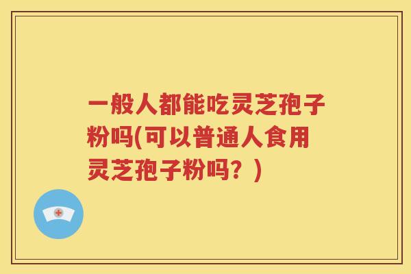 一般人都能吃灵芝孢子粉吗(可以普通人食用灵芝孢子粉吗？)