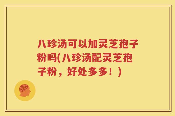 八珍汤可以加灵芝孢子粉吗(八珍汤配灵芝孢子粉，好处多多！)