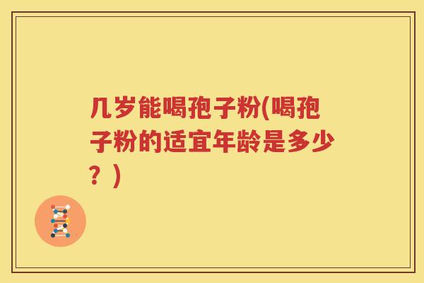 几岁能喝孢子粉(喝孢子粉的适宜年龄是多少？)